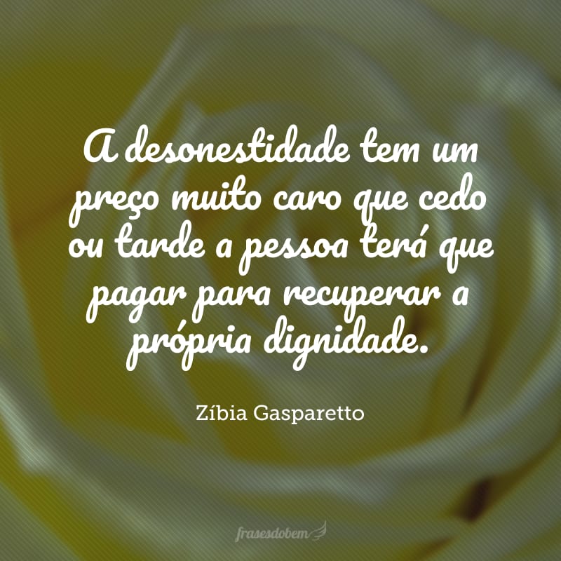 A desonestidade tem um preço muito caro que cedo ou tarde a pessoa terá que pagar para recuperar a própria dignidade.