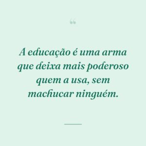 A educação é uma arma que deixa mais poderoso quem a usa, sem machucar ninguém.