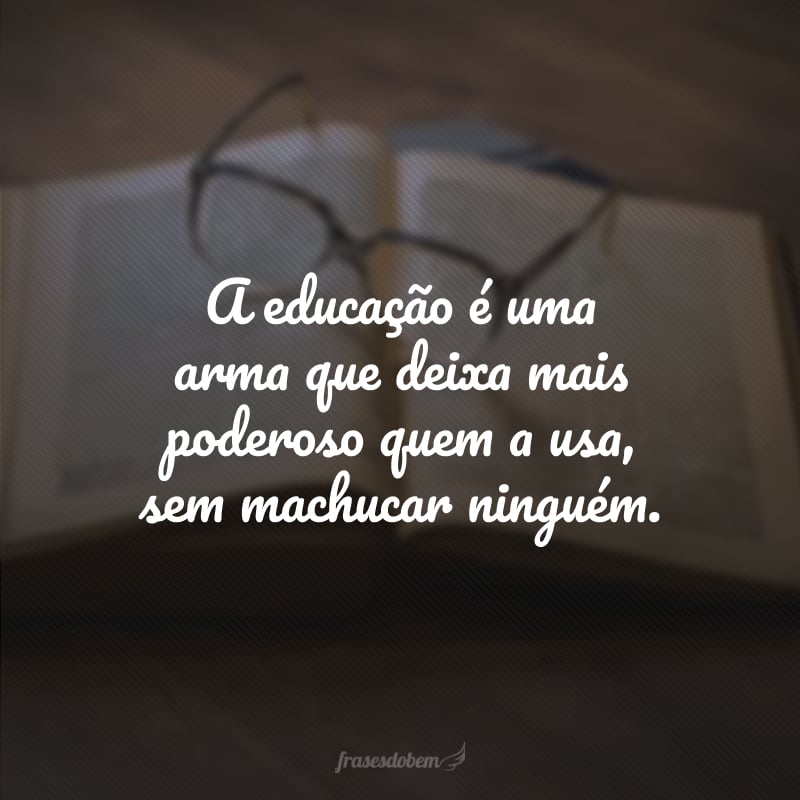 A educação é uma arma que deixa mais poderoso quem a usa, sem machucar ninguém.