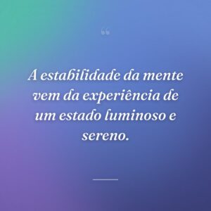 A estabilidade da mente vem da experiência de um estado luminoso e sereno.