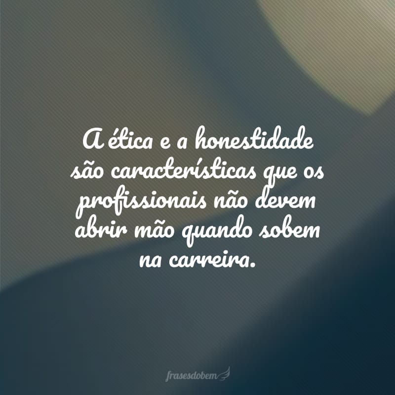 A ética e a honestidade são características que os profissionais não devem abrir mão quando sobem na carreira.