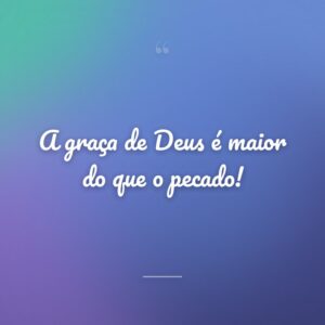 A graça de Deus é maior do que o pecado!
