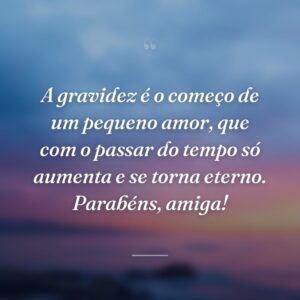 A gravidez é o começo de um pequeno amor, que com o passar do tempo só aumenta e se torna eterno. Parabéns, amiga!