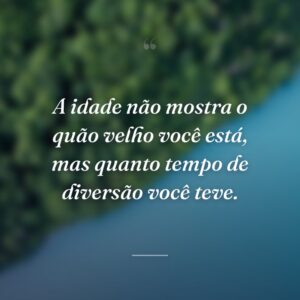 A idade não mostra o quão velho você está, mas quanto tempo de diversão você teve.