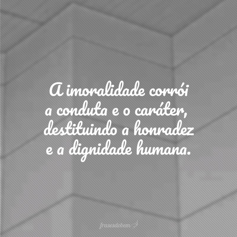 A imoralidade corrói a conduta e o caráter,destituindo a honradez e a dignidade humana.