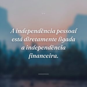 A independência pessoal está diretamente ligada a independência financeira.