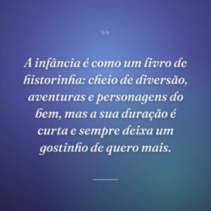 A infância é como um livro de historinha: cheio de diversão, aventuras e personagens do bem, mas a sua duração é curta e sempre deixa um gostinho de quero mais.