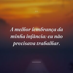 A melhor lembrança da minha infância: eu não precisava trabalhar.