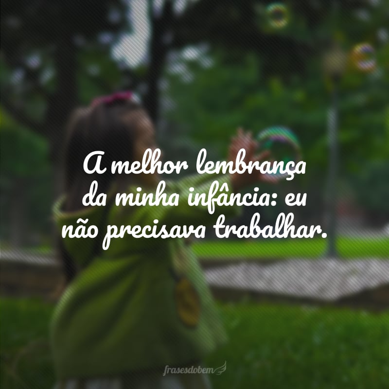 A melhor lembrança da minha infância: eu não precisava trabalhar.