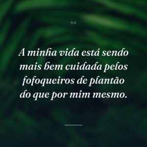 A minha vida está sendo mais bem cuidada pelos fofoqueiros de plantão do que por mim mesmo.