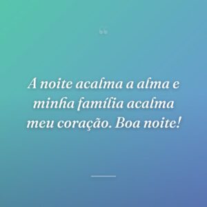 A noite acalma a alma e minha família acalma meu coração. Boa noite!