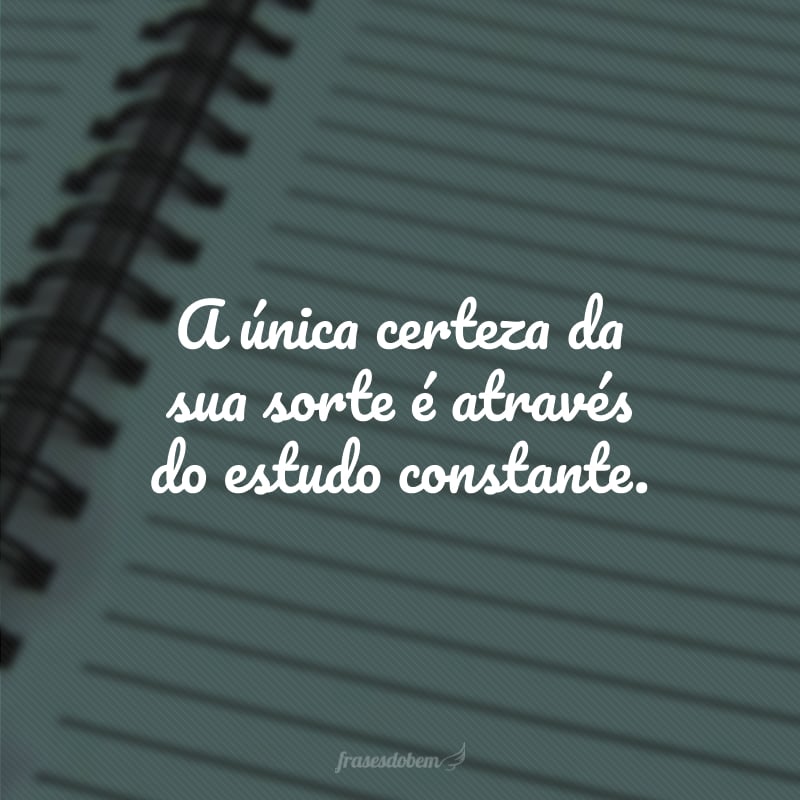 A única certeza da sua sorte é através do estudo constante.