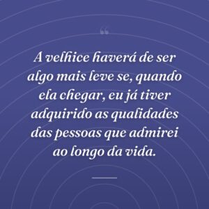 A velhice haverá de ser algo mais leve se, quando ela chegar, eu já tiver adquirido as qualidades das pessoas que admirei ao longo da vida.