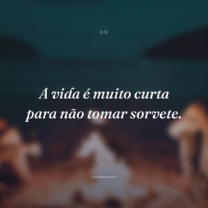 A vida é muito curta para não tomar sorvete.