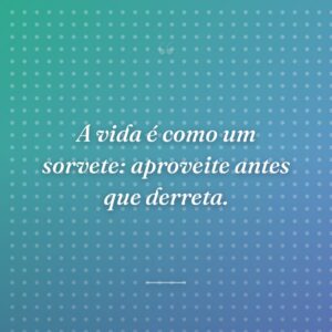 A vida é como um sorvete: aproveite antes que derreta.