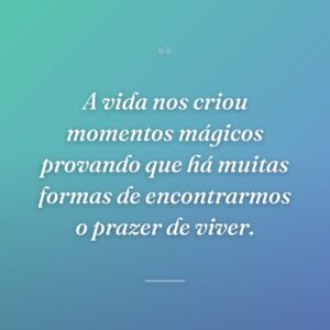 A vida nos criou momentos mágicos provando que há muitas formas de encontrarmos o prazer de viver.