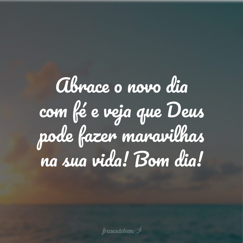 Abrace o novo dia com fé e veja que Deus pode fazer maravilhas na sua vida! Bom dia!