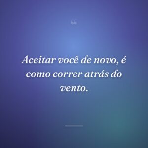Aceitar você de novo, é como correr atrás do vento.