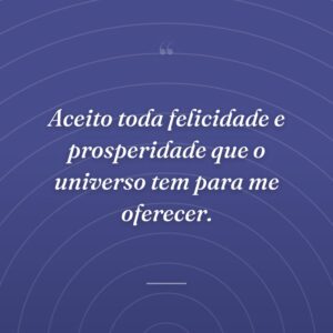 Aceito toda felicidade e prosperidade que o universo tem para me oferecer.