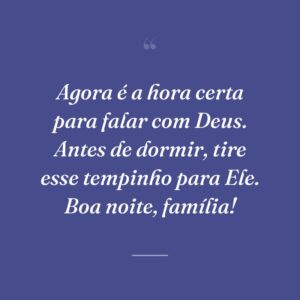 Agora é a hora certa para falar com Deus. Antes de dormir, tire esse tempinho para Ele. Boa noite, família!