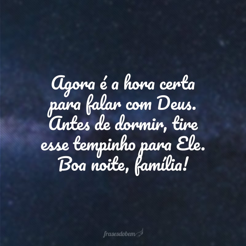 Agora é a hora certa para falar com Deus. Antes de dormir, tire esse tempinho para Ele. Boa noite, família!