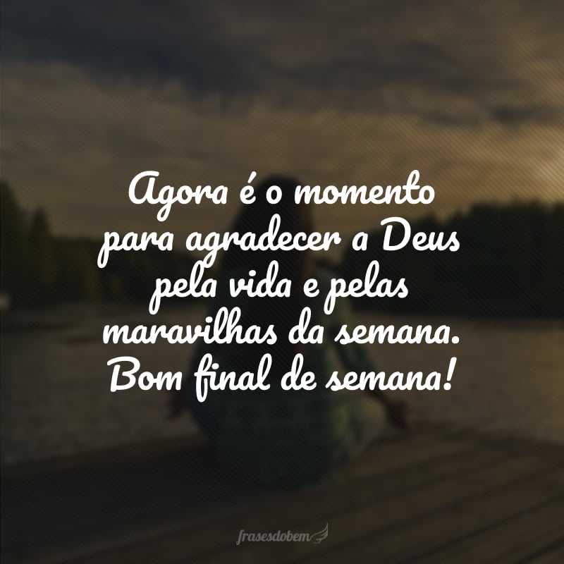 Agora é o momento para agradecer a Deus pela vida e pelas maravilhas da semana. Bom final de semana!