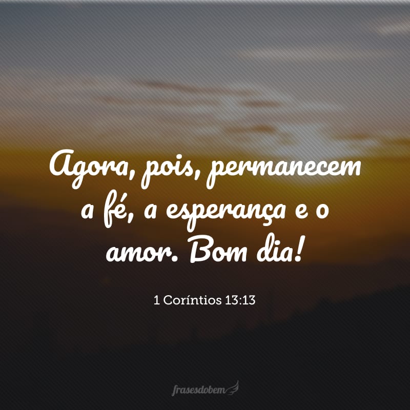 Agora, pois, permanecem a fé, a esperança e o amor. Bom dia!