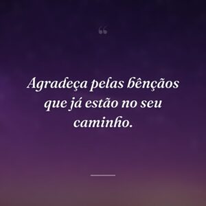 Agradeça pelas bênçãos que já estão no seu caminho.