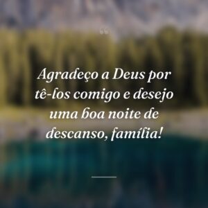 Agradeço a Deus por tê-los comigo e desejo uma boa noite de descanso, família!