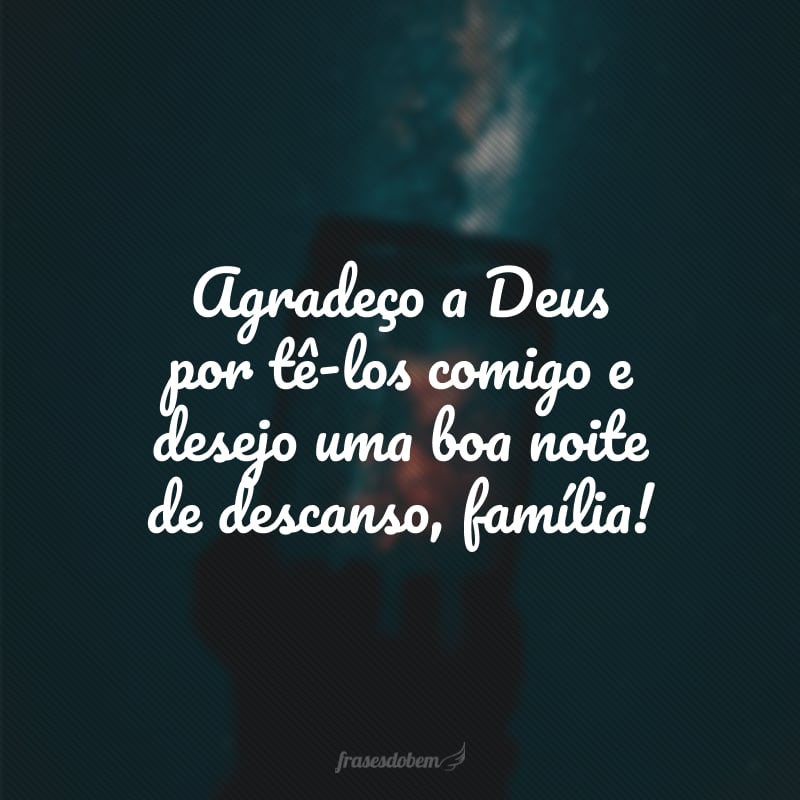 Agradeço a Deus por tê-los comigo e desejo uma boa noite de descanso, família!