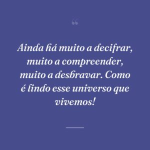 Ainda há muito a decifrar, muito a compreender, muito a desbravar. Como é lindo esse universo que vivemos!