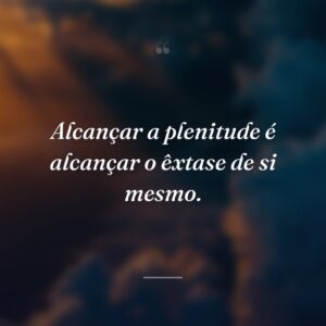 Alcançar a plenitude é alcançar o êxtase de si mesmo.