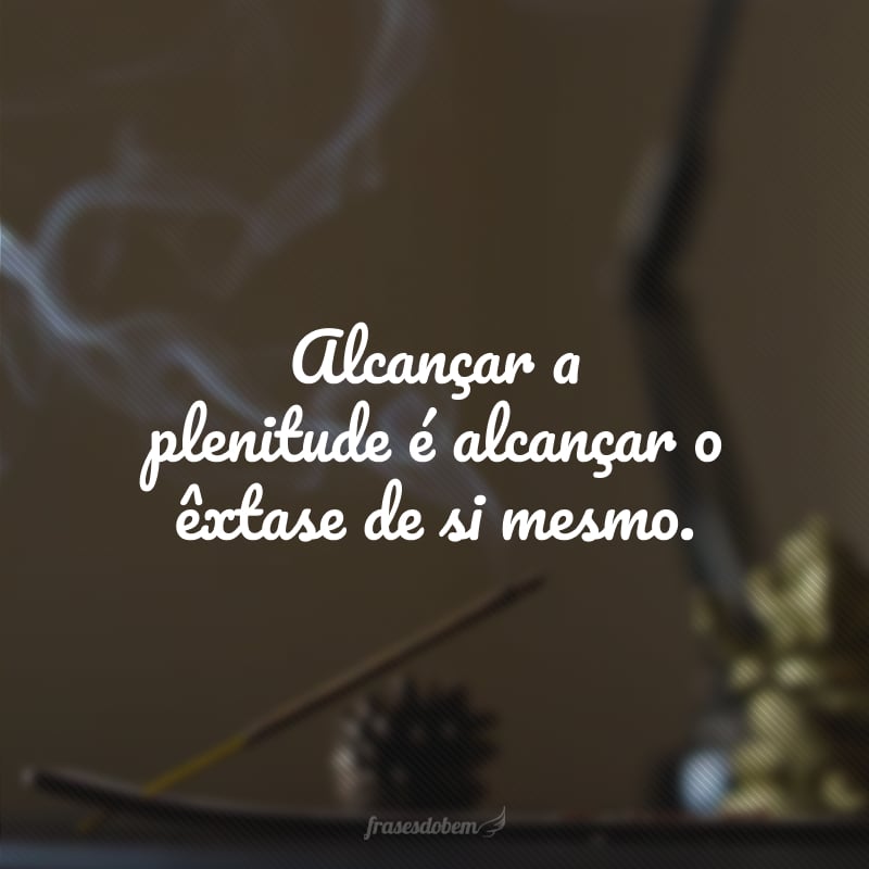 Alcançar a plenitude é alcançar o êxtase de si mesmo.