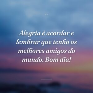 Alegria é acordar e lembrar que tenho os melhores amigos do mundo. Bom dia!