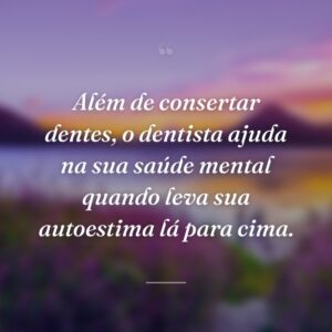 Além de consertar dentes, o dentista ajuda na sua saúde mental quando leva sua autoestima lá para cima.