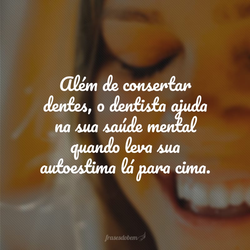 Além de consertar dentes, o dentista ajuda na sua saúde mental quando leva sua autoestima lá para cima.