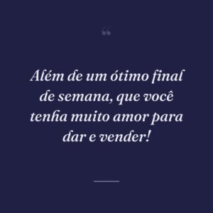 Além de um ótimo final de semana, que você tenha muito amor para dar e vender!