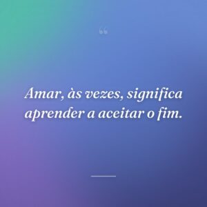 Amar, às vezes, significa aprender a aceitar o fim.
