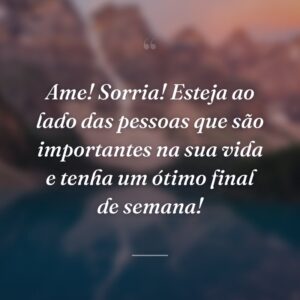 Ame! Sorria! Esteja ao lado das pessoas que são importantes na sua vida e tenha um ótimo final de semana!