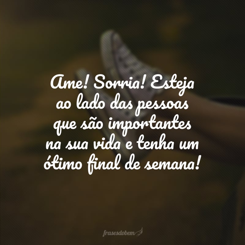 Ame! Sorria! Esteja ao lado das pessoas que são importantes na sua vida e tenha um ótimo final de semana!