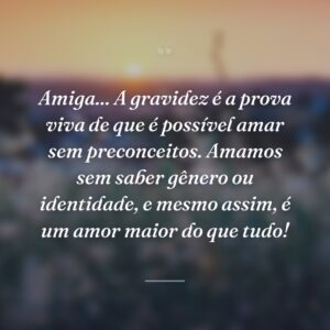 Amiga... A gravidez é a prova viva de que é possível amar sem preconceitos. Amamos sem saber gênero ou identidade, e mesmo assim, é um amor maior do que tudo!