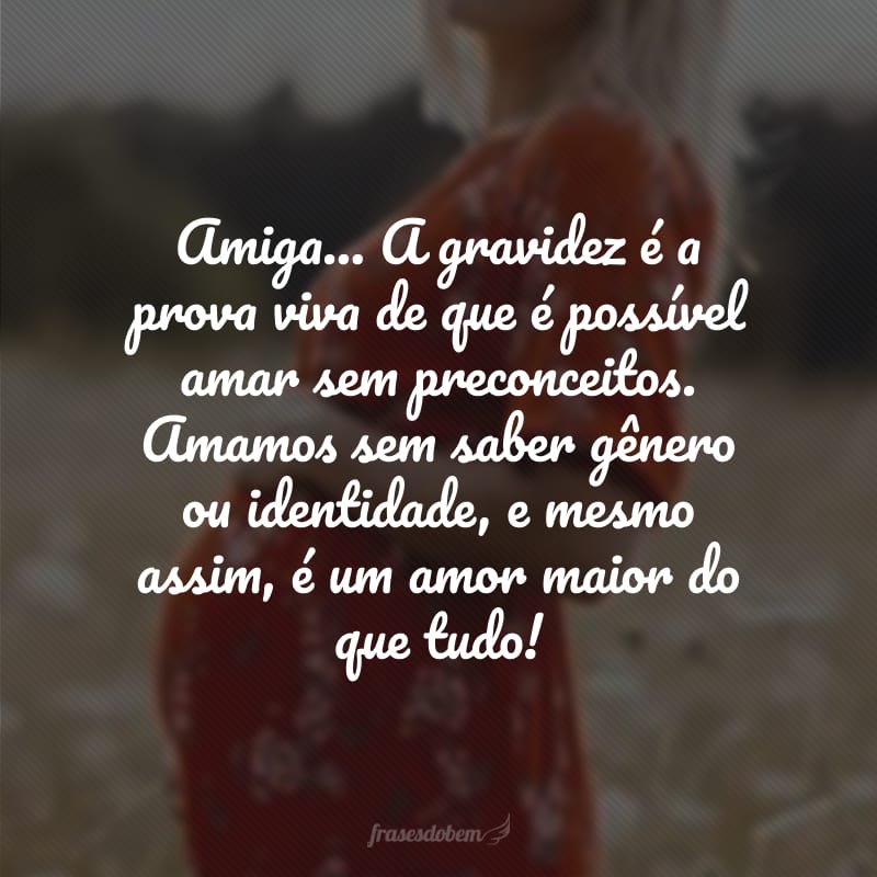 Amiga... A gravidez é a prova viva de que é possível amar sem preconceitos. Amamos sem saber gênero ou identidade, e mesmo assim, é um amor maior do que tudo!