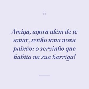 Amiga, agora além de te amar, tenho uma nova paixão: o serzinho que habita na sua barriga!