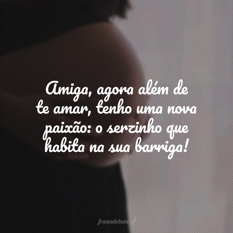 Amiga, agora além de te amar, tenho uma nova paixão: o serzinho que habita na sua barriga!