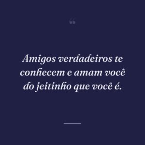 Amigos verdadeiros te conhecem e amam você do jeitinho que você é.