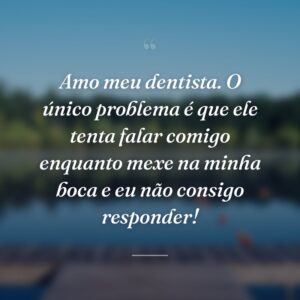 Amo meu dentista. O único problema é que ele tenta falar comigo enquanto mexe na minha boca e eu não consigo responder!