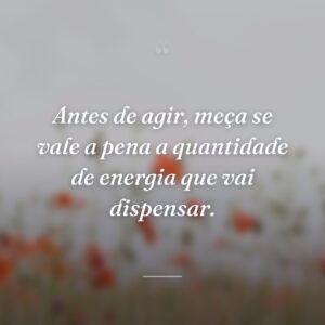 Antes de agir, meça se vale a pena a quantidade de energia que vai dispensar.