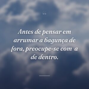 Antes de pensar em arrumar a bagunça de fora, preocupe-se com  a de dentro.