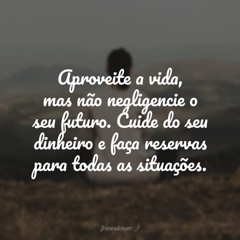 Aproveite a vida, mas não negligencie o seu futuro. Cuide do seu dinheiro e faça reservas para todas as situações.