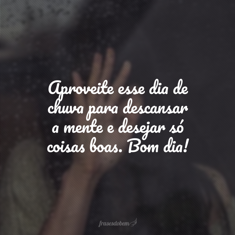 Aproveite esse dia de chuva para descansar a mente e desejar só coisas boas. Bom dia!